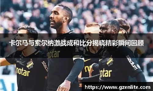 卡尔马与索尔纳激战成和比分揭晓精彩瞬间回顾