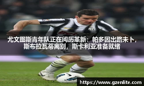 尤文图斯青年队正在阅历革新：帕多因出路未卜，斯布拉瓦蒂离别，斯卡利亚准备就绪